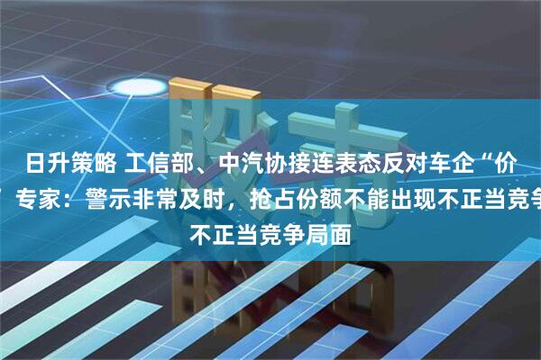 日升策略 工信部、中汽协接连表态反对车企“价格战” 专家：警示非常及时，抢占份额不能出现不正当竞争局面