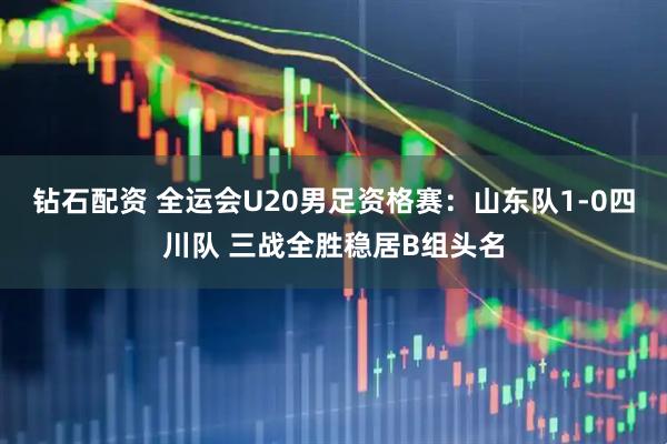 钻石配资 全运会U20男足资格赛：山东队1-0四川队 三战全胜稳居B组头名