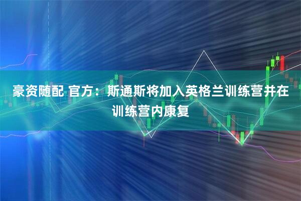 豪资随配 官方：斯通斯将加入英格兰训练营并在训练营内康复