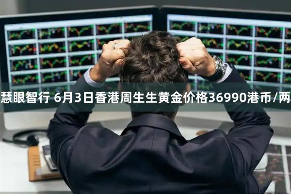 慧眼智行 6月3日香港周生生黄金价格36990港币/两