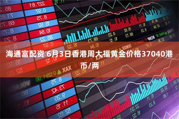 海通富配资 6月3日香港周大福黄金价格37040港币/两