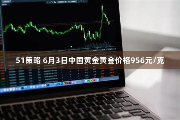 51策略 6月3日中国黄金黄金价格956元/克