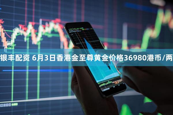 银丰配资 6月3日香港金至尊黄金价格36980港币/两