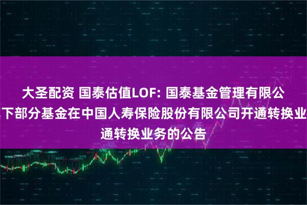 大圣配资 国泰估值LOF: 国泰基金管理有限公司关于旗下部分基金在中国人寿保险股份有限公司开通转换业务的公告