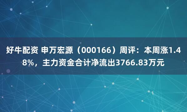 好牛配资 申万宏源（000166）周评：本周涨1.48%，主力资金合计净流出3766.83万元