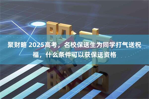 聚财略 2025高考，名校保送生为同学打气送祝福，什么条件可以获保送资格