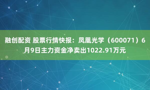 融创配资 股票行情快报：凤凰光学（600071）6月9日主力资金净卖出1022.91万元