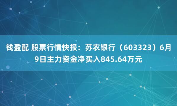 钱盈配 股票行情快报：苏农银行（603323）6月9日主力资金净买入845.64万元
