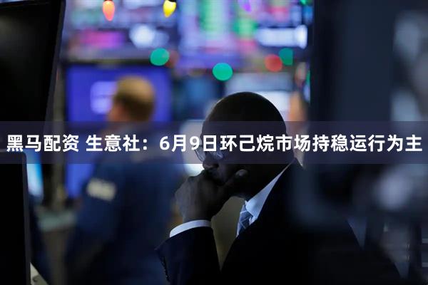 黑马配资 生意社：6月9日环己烷市场持稳运行为主