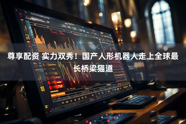 尊享配资 实力双秀！国产人形机器人走上全球最长桥梁猫道