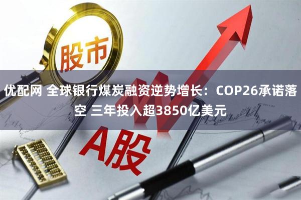 优配网 全球银行煤炭融资逆势增长：COP26承诺落空 三年投入超3850亿美元
