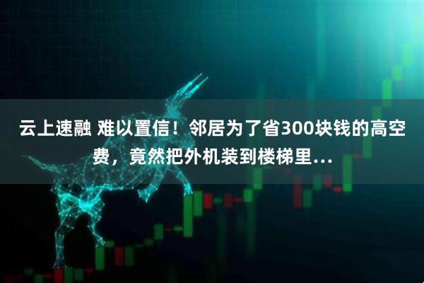 云上速融 难以置信！邻居为了省300块钱的高空费，竟然把外机装到楼梯里…