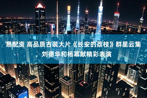 易配资 高品质古装大片《长安的荔枝》群星云集，刘德华和杨幂献精彩表演