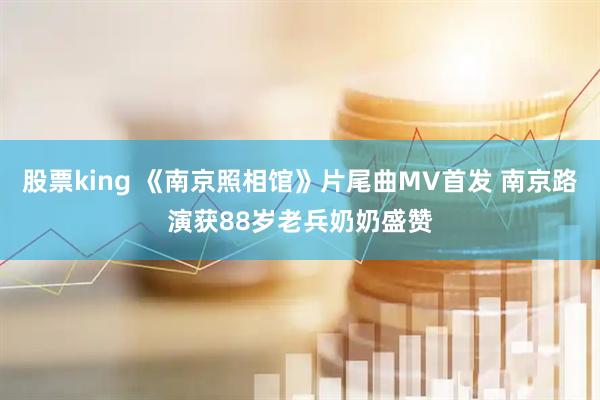 股票king 《南京照相馆》片尾曲MV首发 南京路演获88岁老兵奶奶盛赞