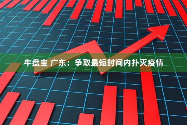 牛盘宝 广东：争取最短时间内扑灭疫情