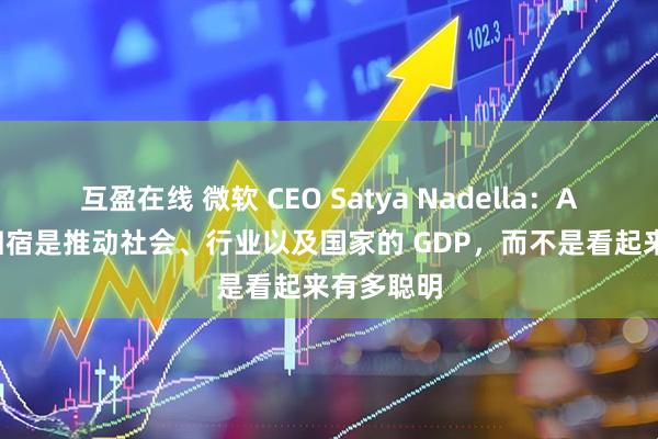 互盈在线 微软 CEO Satya Nadella：AI 最终的归宿是推动社会、行业以及国家的 GDP，而不是看起来有多聪明