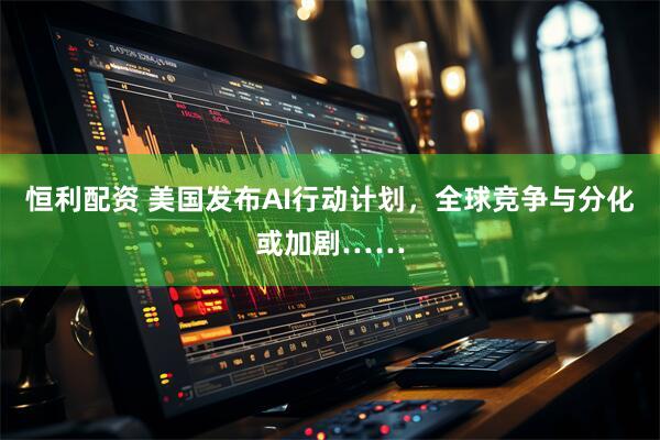 恒利配资 美国发布AI行动计划，全球竞争与分化或加剧……