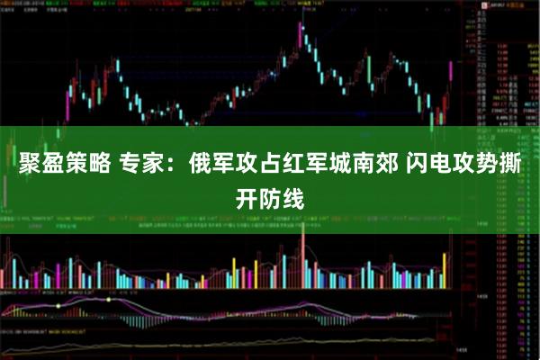 聚盈策略 专家：俄军攻占红军城南郊 闪电攻势撕开防线