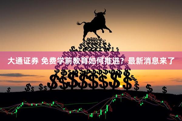 大通证券 免费学前教育如何推进？最新消息来了