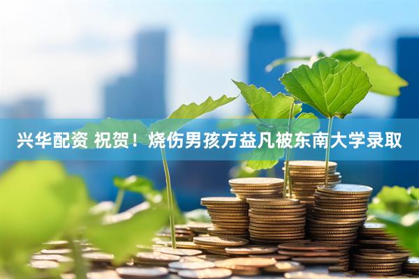 兴华配资 祝贺！烧伤男孩方益凡被东南大学录取