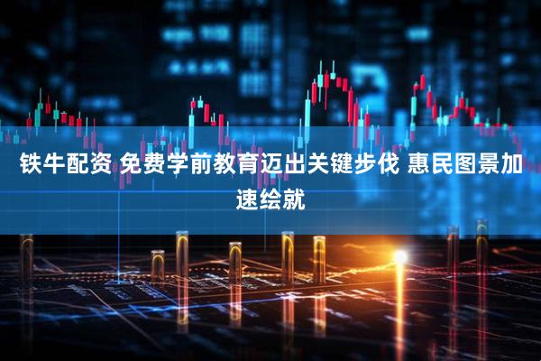 铁牛配资 免费学前教育迈出关键步伐 惠民图景加速绘就