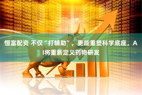 恒富配资 不仅“打辅助”，更能重塑科学底座，AI将重新定义药物研发