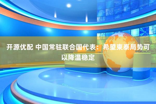 开源优配 中国常驻联合国代表：希望柬泰局势可以降温稳定