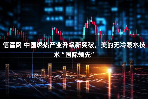 信富网 中国燃热产业升级新突破，美的无冷凝水技术“国际领先”