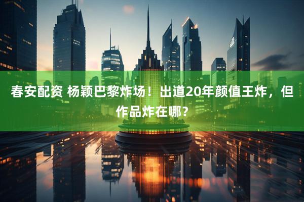 春安配资 杨颖巴黎炸场！出道20年颜值王炸，但作品炸在哪？