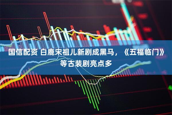 国信配资 白鹿宋祖儿新剧成黑马，《五福临门》等古装剧亮点多