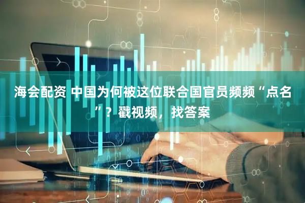 海会配资 中国为何被这位联合国官员频频“点名”？戳视频，找答案