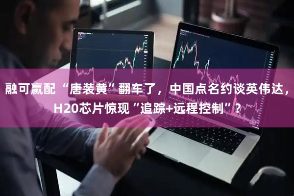 融可赢配 “唐装黄”翻车了，中国点名约谈英伟达，H20芯片惊现“追踪+远程控制”？