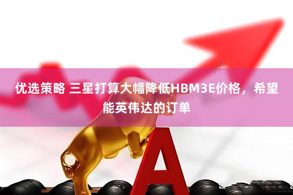 优选策略 三星打算大幅降低HBM3E价格，希望能英伟达的订单
