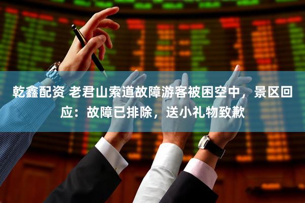 乾鑫配资 老君山索道故障游客被困空中，景区回应：故障已排除，送小礼物致歉