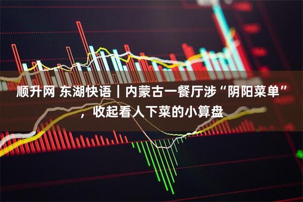 顺升网 东湖快语｜内蒙古一餐厅涉“阴阳菜单”，收起看人下菜的小算盘