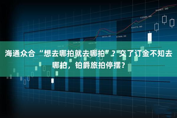 海通众合 “想去哪拍就去哪拍”？交了订金不知去哪拍，铂爵旅拍停摆？