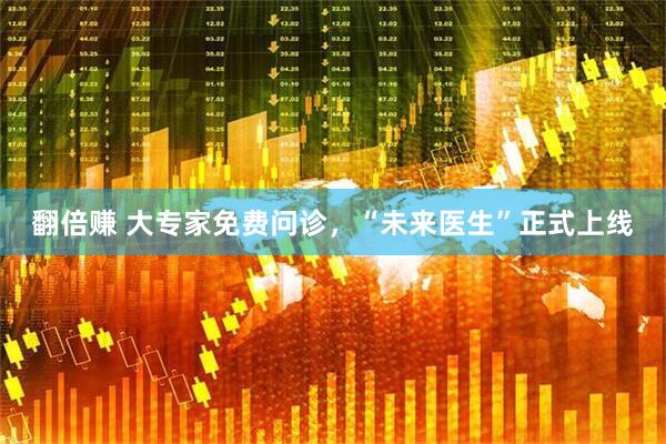 翻倍赚 大专家免费问诊，“未来医生”正式上线