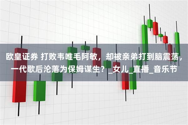 欧皇证券 打败韦唯毛阿敏，却被亲弟打到脑震荡，一代歌后沦落为保姆谋生？_女儿_直播_音乐节
