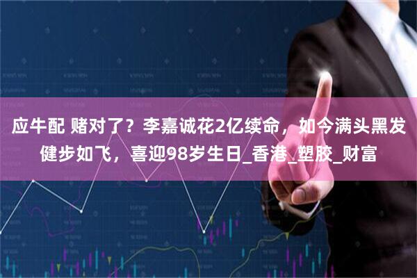 应牛配 赌对了？李嘉诚花2亿续命，如今满头黑发健步如飞，喜迎98岁生日_香港_塑胶_财富