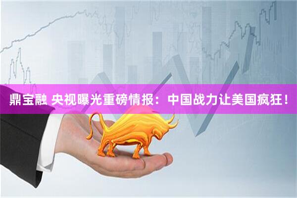 鼎宝融 央视曝光重磅情报：中国战力让美国疯狂！