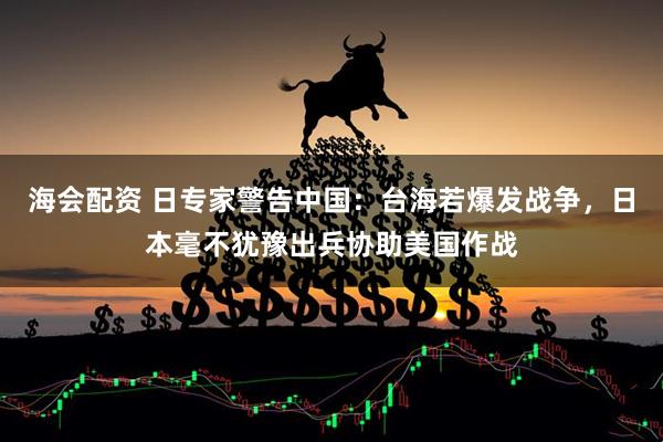 海会配资 日专家警告中国：台海若爆发战争，日本毫不犹豫出兵协助美国作战