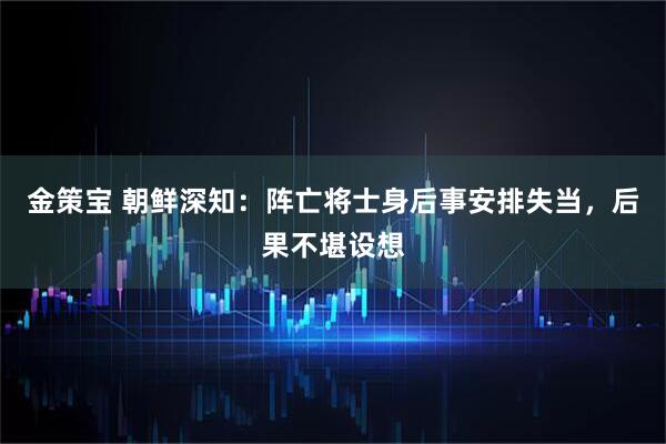 金策宝 朝鲜深知：阵亡将士身后事安排失当，后果不堪设想
