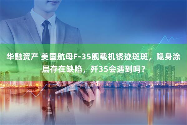 华融资产 美国航母F-35舰载机锈迹斑斑，隐身涂层存在缺陷，歼35会遇到吗？