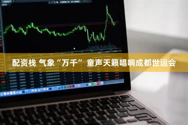 配资栈 气象“万千” 童声天籁唱响成都世运会