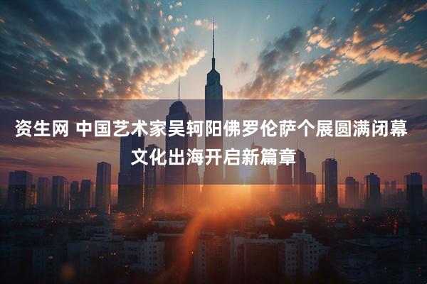资生网 中国艺术家吴轲阳佛罗伦萨个展圆满闭幕 文化出海开启新篇章