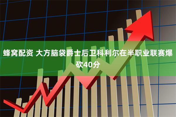 蜂窝配资 大方脑袋爵士后卫科利尔在半职业联赛爆砍40分