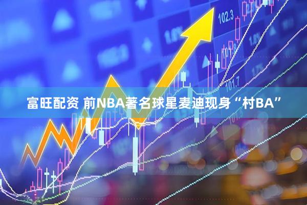 富旺配资 前NBA著名球星麦迪现身“村BA”
