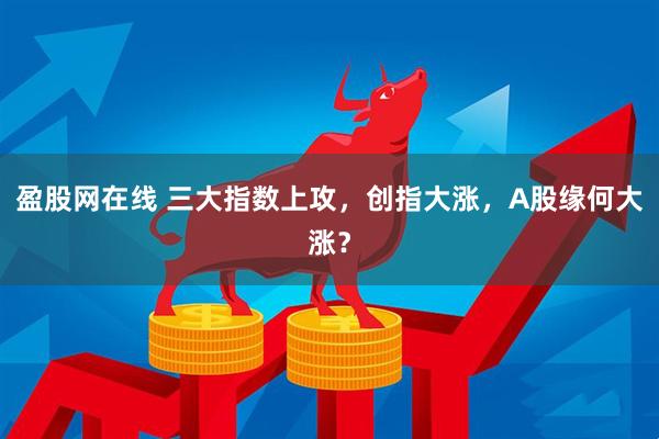 盈股网在线 三大指数上攻，创指大涨，A股缘何大涨？