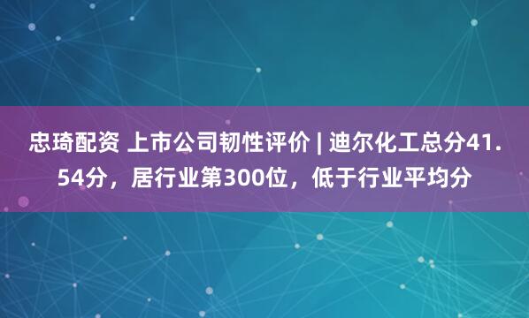 忠琦配资 上市公司韧性评价 | 迪尔化工总分41.54分，居行业第300位，低于行业平均分