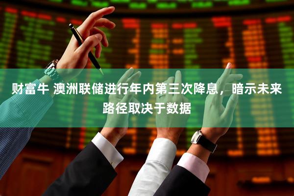 财富牛 澳洲联储进行年内第三次降息，暗示未来路径取决于数据
